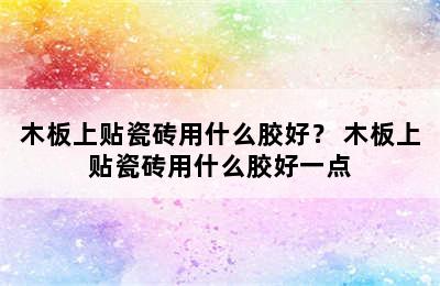 木板上贴瓷砖用什么胶好？ 木板上贴瓷砖用什么胶好一点